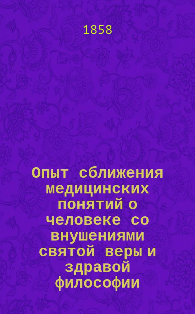 Опыт сближения медицинских понятий о человеке со внушениями святой веры и здравой философии. Ч. 1