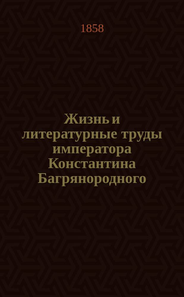 Жизнь и литературные труды императора Константина Багрянородного : (Из чит. в спец. курсе истории в Имп. Харьк. ун-те, в 1858 г.). Вып. 1. Вып. 1