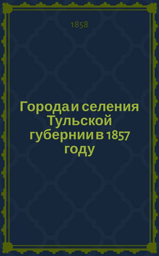 Города и селения Тульской губернии в 1857 году : Изд. Имп. Акад. наук; на основании приход. списков Тул. епархии под наблюдением акад. П.И. Кеппена