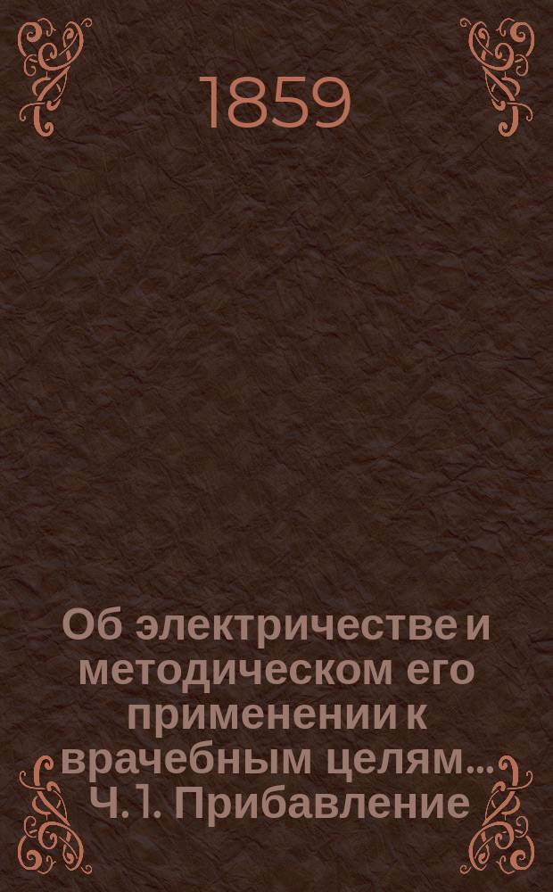 Об электричестве и методическом его применении к врачебным целям ... Ч. 1. Прибавление... : Галвано-терапия, или Врачебное применение постоянного галванического тока, по способу берлинского врача доктора Роберта Ремаха