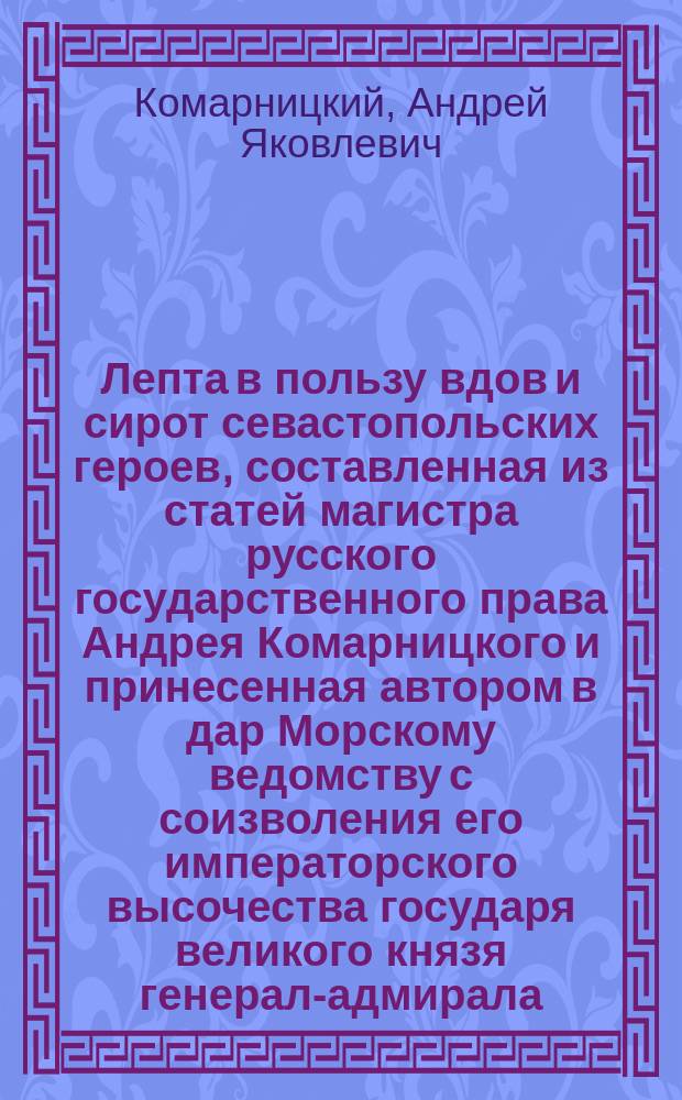 Лепта в пользу вдов и сирот севастопольских героев, составленная из статей магистра русского государственного права Андрея Комарницкого и принесенная автором в дар Морскому ведомству с соизволения его императорского высочества государя великого князя генерал-адмирала