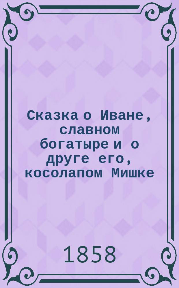 Сказка о Иване, славном богатыре и о друге его, косолапом Мишке : В стихах : В 2 ч