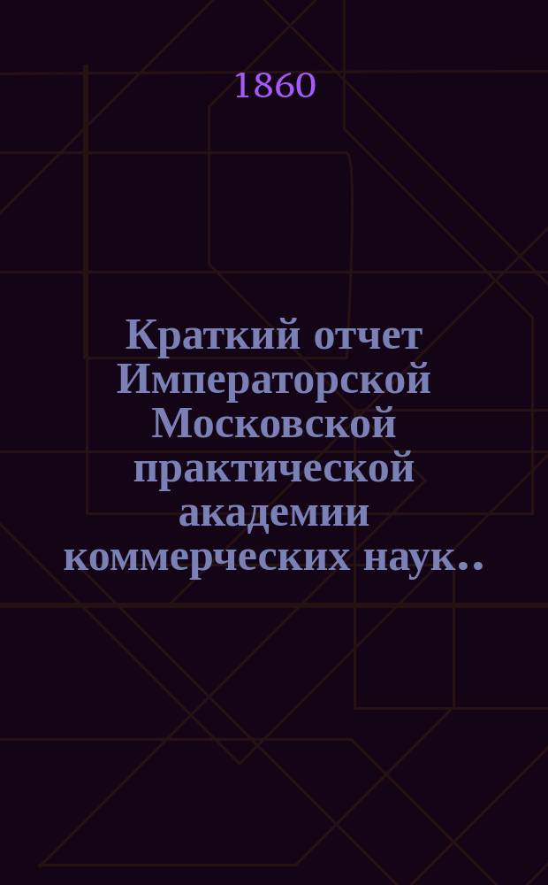 Краткий отчет Императорской Московской практической академии коммерческих наук... [за 1860 год], чит. 18 дек. 1860 г.