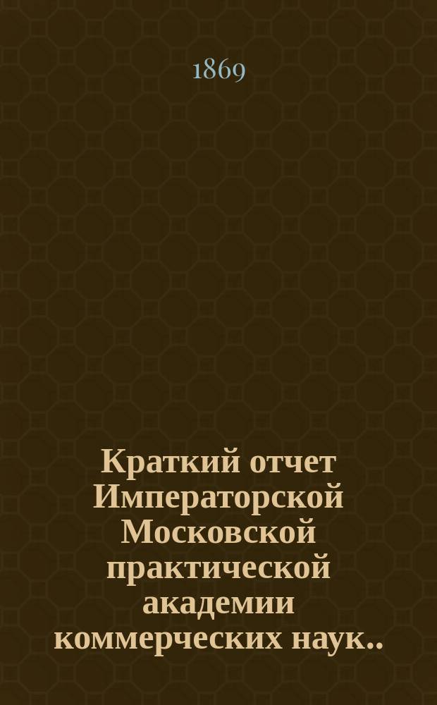 Краткий отчет Императорской Московской практической академии коммерческих наук... [за 1869 год], чит. 17 дек. 1869 г.