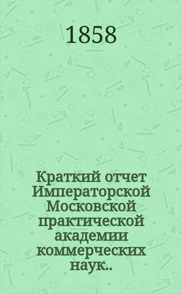 Краткий отчет Императорской Московской практической академии коммерческих наук... за 1882 г.