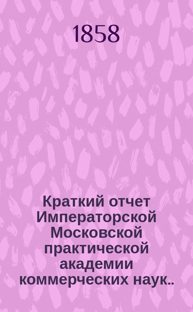 Краткий отчет Императорской Московской практической академии коммерческих наук... за 1884 г.