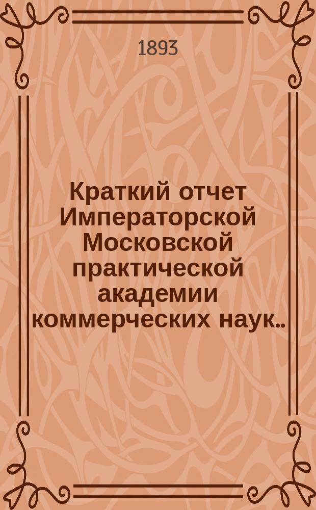 Краткий отчет Императорской Московской практической академии коммерческих наук... за 1893 год