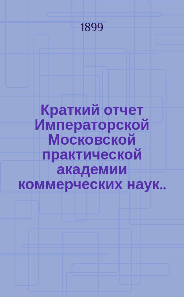 Краткий отчет Императорской Московской практической академии коммерческих наук... за 1899 год