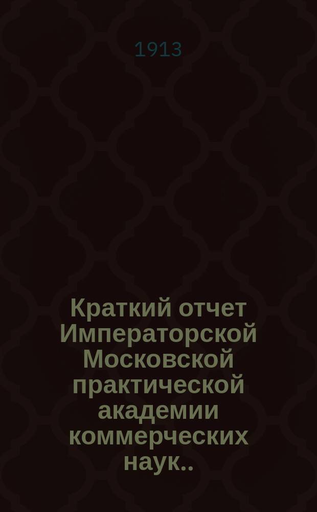 Краткий отчет Императорской Московской практической академии коммерческих наук... за 1913 год