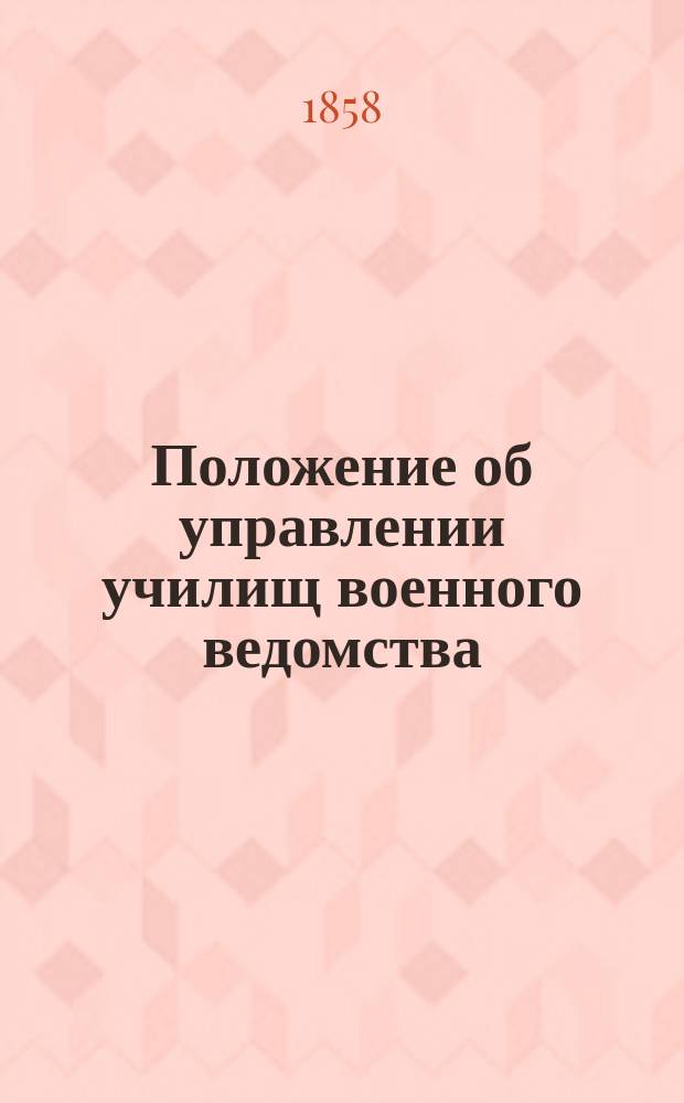 Положение об управлении училищ военного ведомства : приложение к Приказу Военного министра № 169 за 1858 год