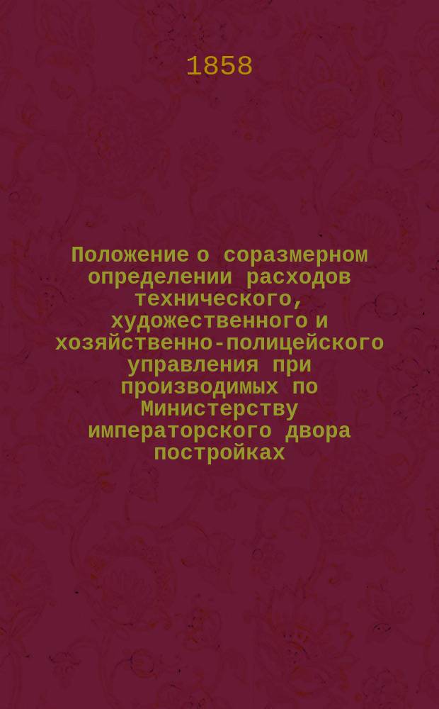 Положение о соразмерном определении расходов технического, художественного и хозяйственно-полицейского управления при производимых по Министерству императорского двора постройках : Утв. 8 июня 1857 г.