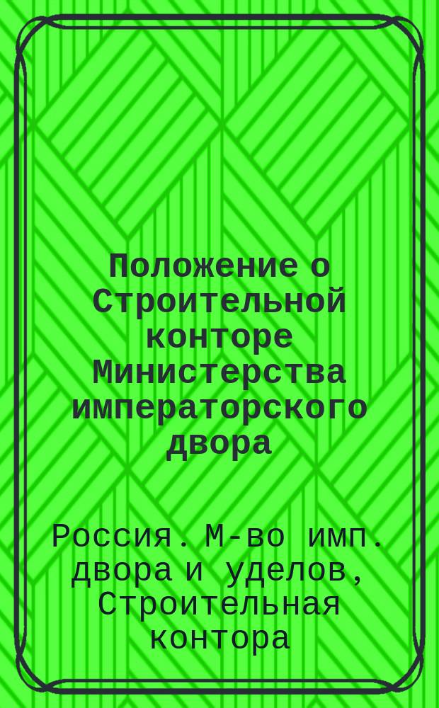 Положение о Строительной конторе Министерства императорского двора; Штат строительной конторы Министерства императорского двора: Утв. 1 янв. 1857 г. / Строит. контора М-ва имп. двора