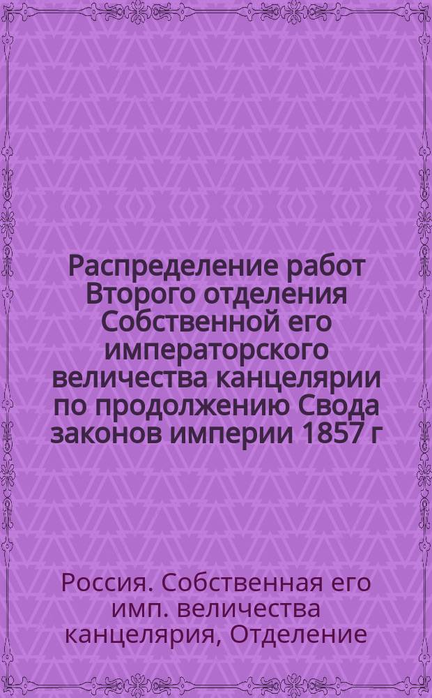 Распределение работ Второго отделения Собственной его императорского величества канцелярии по продолжению Свода законов империи 1857 г.