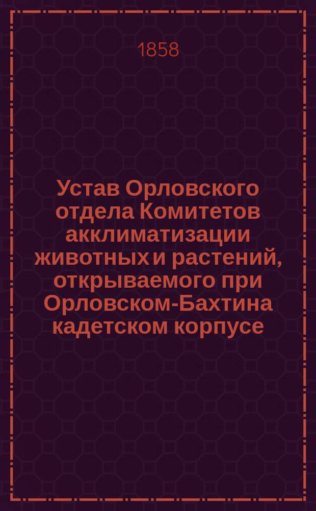Устав Орловского отдела Комитетов акклиматизации животных и растений, открываемого при Орловском-Бахтина кадетском корпусе