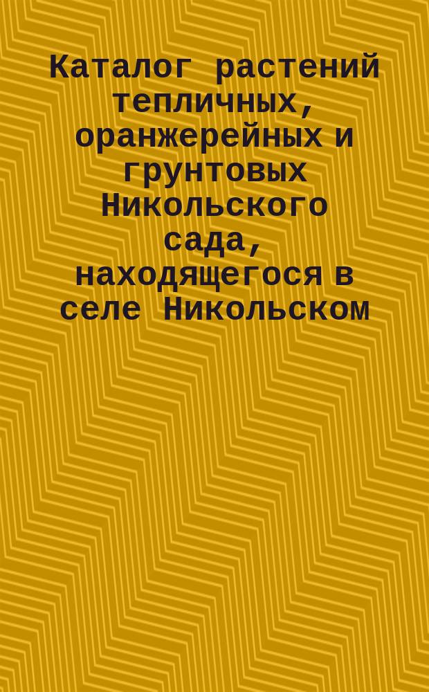 Каталог растений тепличных, оранжерейных и грунтовых Никольского сада, находящегося в селе Никольском, близ Москвы, князя Петра Петровича Трубецкого : Садовое заведение сост. под упр. Карла Энке... ... на 1860. № 4