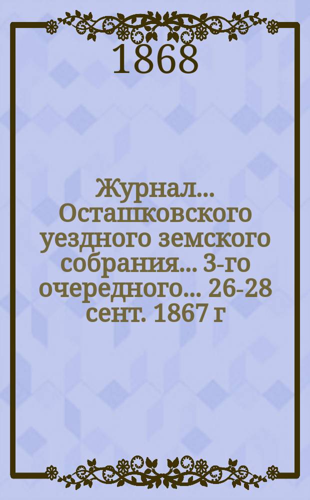 Журнал... Осташковского уездного земского собрания... 3-го очередного... [26-28 сент. 1867 г.]