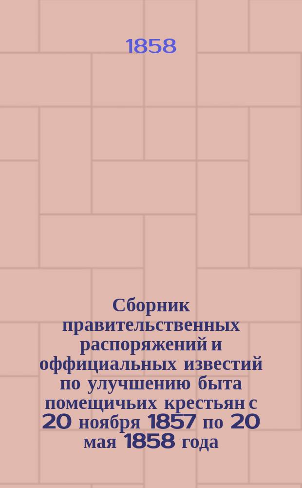 Сборник правительственных распоряжений и оффициальных известий по улучшению быта помещичьих крестьян с 20 ноября 1857 по 20 мая 1858 года : Полугодие 1-2. Первое полугодие