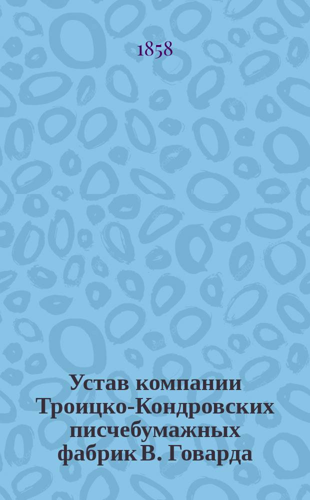 Устав компании Троицко-Кондровских писчебумажных фабрик В. Говарда : Утв. 30 авг. 1858 г.
