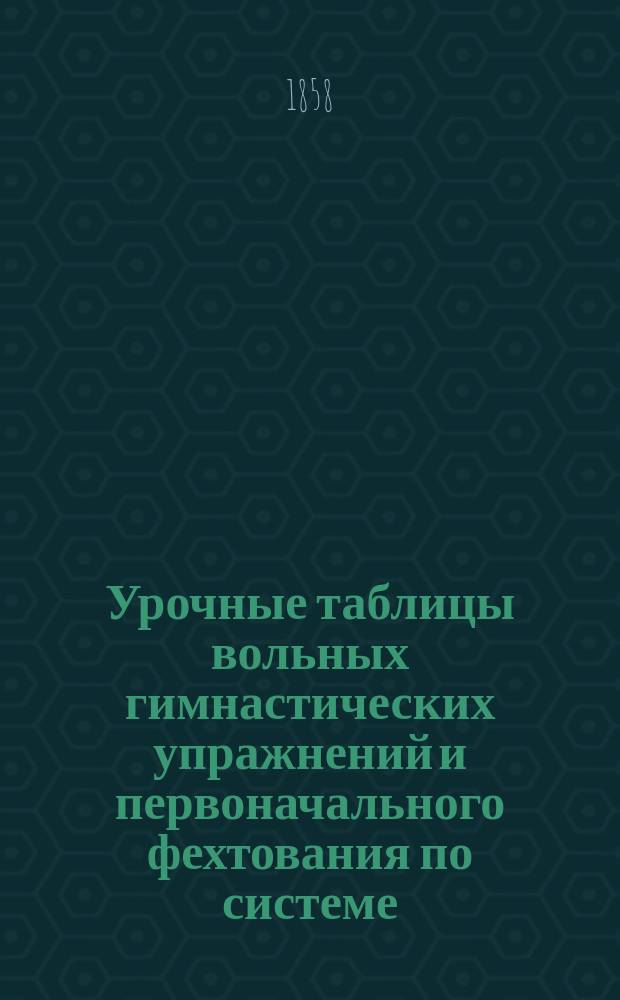 Урочные таблицы вольных гимнастических упражнений и первоначального фехтования по системе, принятой в учебной гимнастической команде Морского ведомства : С точным обозначением команд. слов