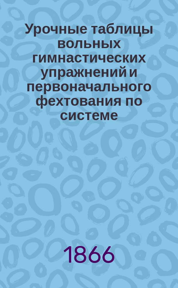 Урочные таблицы вольных гимнастических упражнений и первоначального фехтования по системе, принятой в учебной гимнастической команде Морского ведомства : С точным обозначением команд. слов