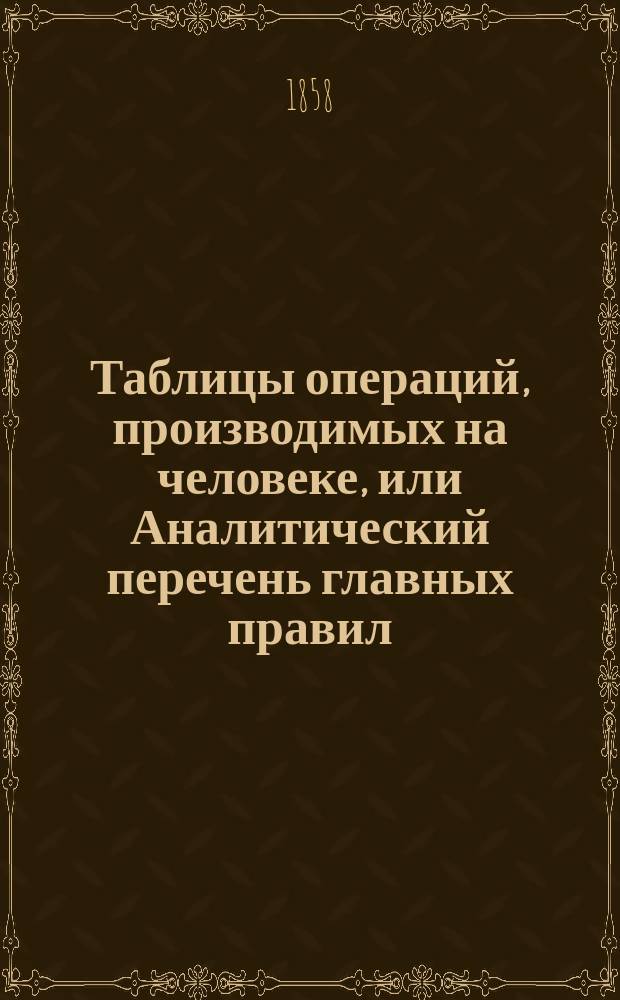 Таблицы операций, производимых на человеке, или Аналитический перечень главных правил, необходимых к выполнению при делании различных хирургических операций