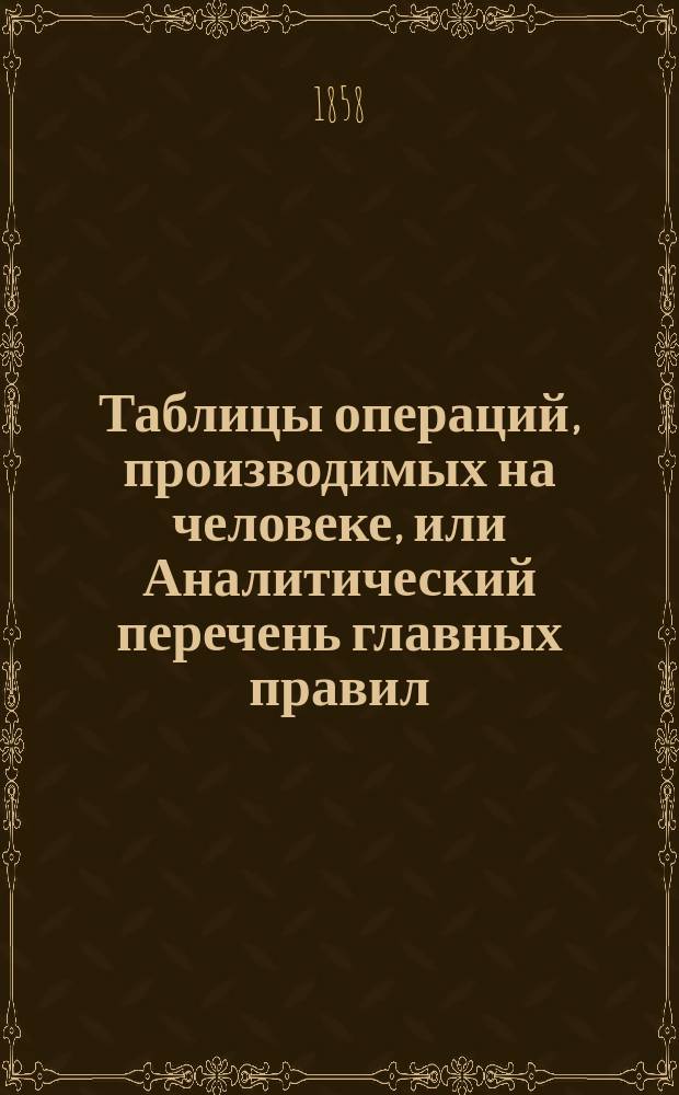 Таблицы операций, производимых на человеке, или Аналитический перечень главных правил, необходимых к выполнению при делании различных хирургических операций