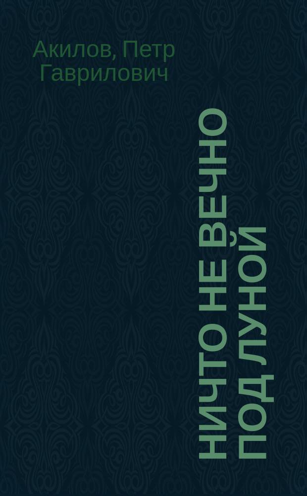 Ничто не вечно под луной : Комедия-водевиль в 1 д., переделанная с франц. П.Г. Акиловым