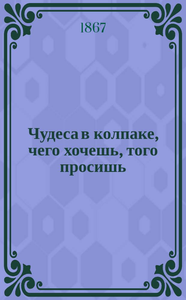 Чудеса в колпаке, чего хочешь, того просишь: рассказы моего дедушки для любителей посмеяться, записанные с его слов И-м З-м : Рассказы 1 и 2