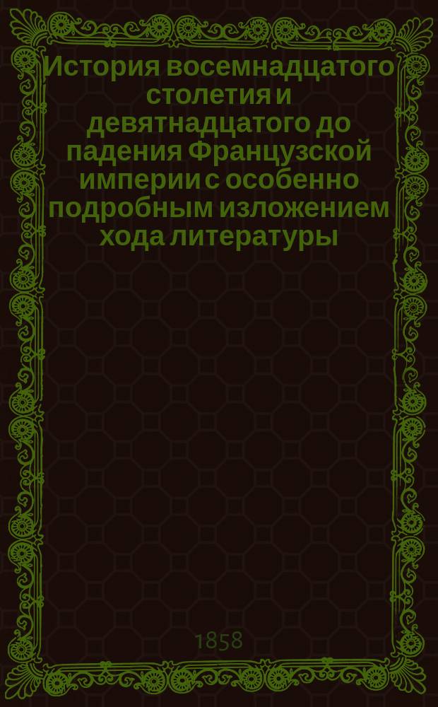 История восемнадцатого столетия и девятнадцатого до падения Французской империи с особенно подробным изложением хода литературы : Пер. с 4 испр. изд. Т. 1. Т. 1 : [Первый период восемнадцатого столетия