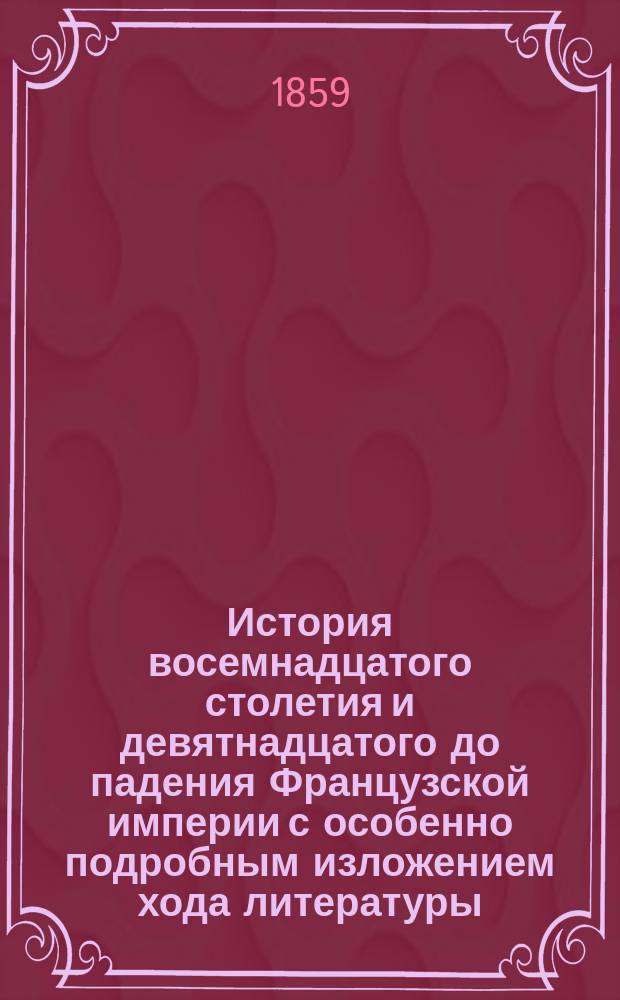 История восемнадцатого столетия и девятнадцатого до падения Французской империи с особенно подробным изложением хода литературы : Пер. с 4 испр. изд. Т. 1. Т. 6 : [Шестой период восемнадцатого столетия