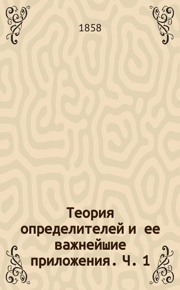 Теория определителей и ее важнейшие приложения. Ч. 1