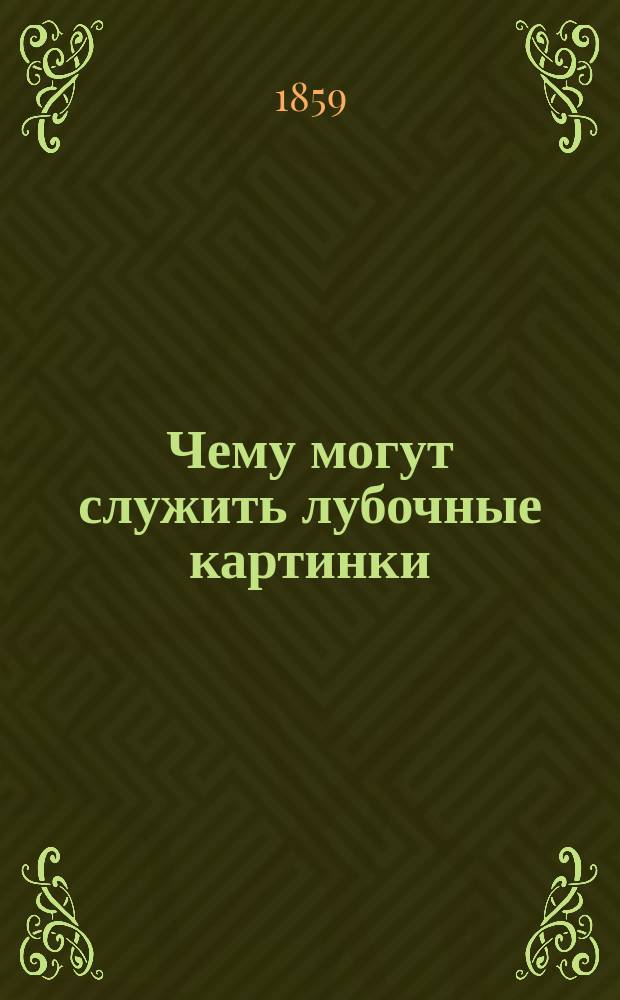 Чему могут служить лубочные картинки : Заметки по поводу соврем. вопроса о нар. грамотности и нар. образовании Л. Блюммера