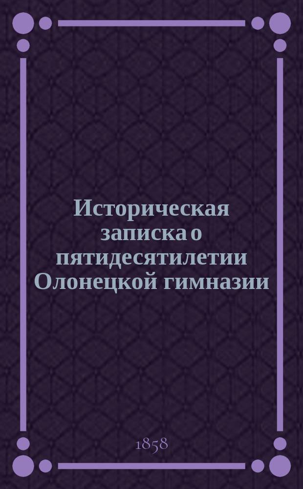 Историческая записка о пятидесятилетии Олонецкой гимназии