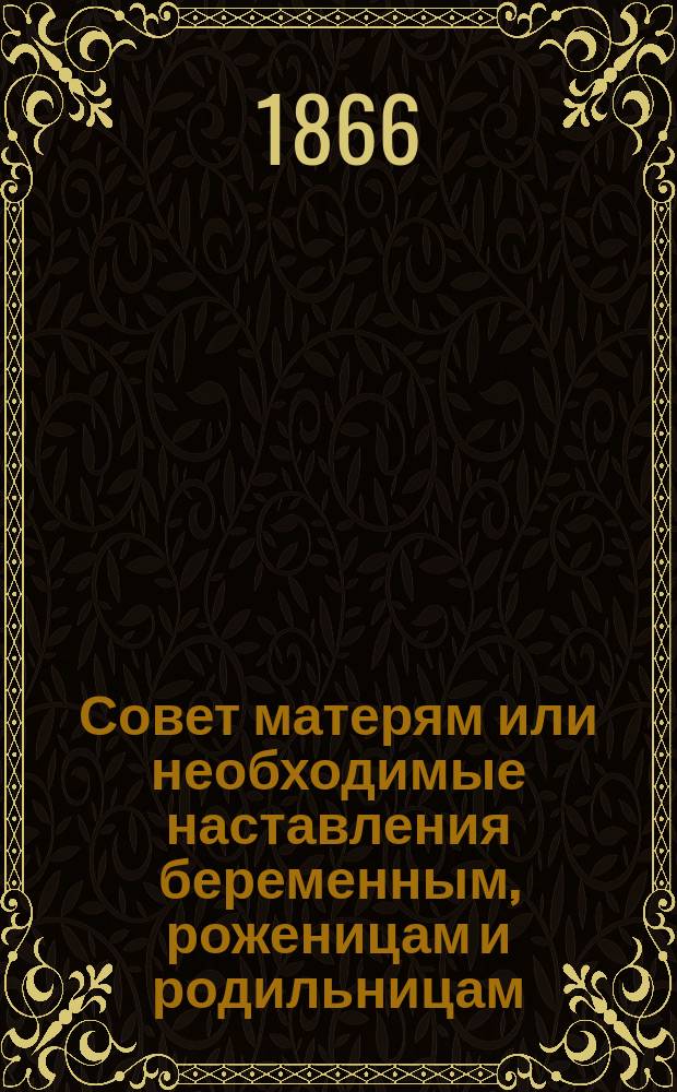Совет матерям или необходимые наставления беременным, роженицам и родильницам : С присовокуплением правил первого физ. воспитания детей, календаря беременности и двух рис
