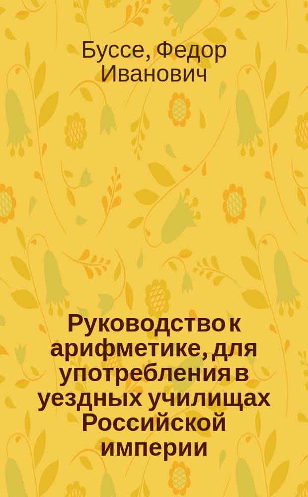 Руководство к арифметике, для употребления в уездных училищах Российской империи : По изд. Деп. нар. прос. Отд. 1