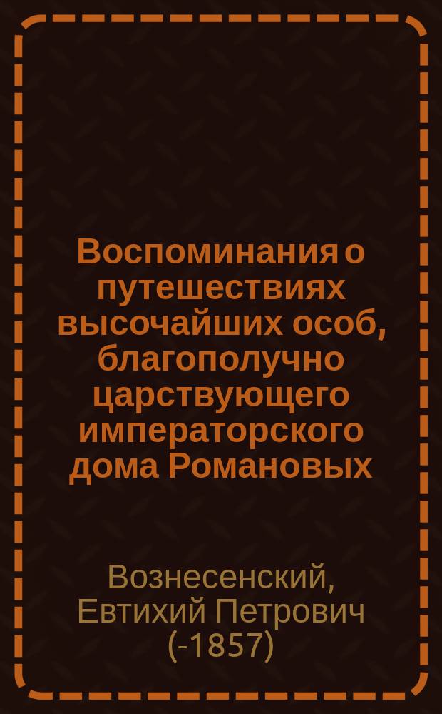 Воспоминания о путешествиях высочайших особ, благополучно царствующего императорского дома Романовых, в пределах Костромской губернии, в XVII, XVIII и текущем столетиях