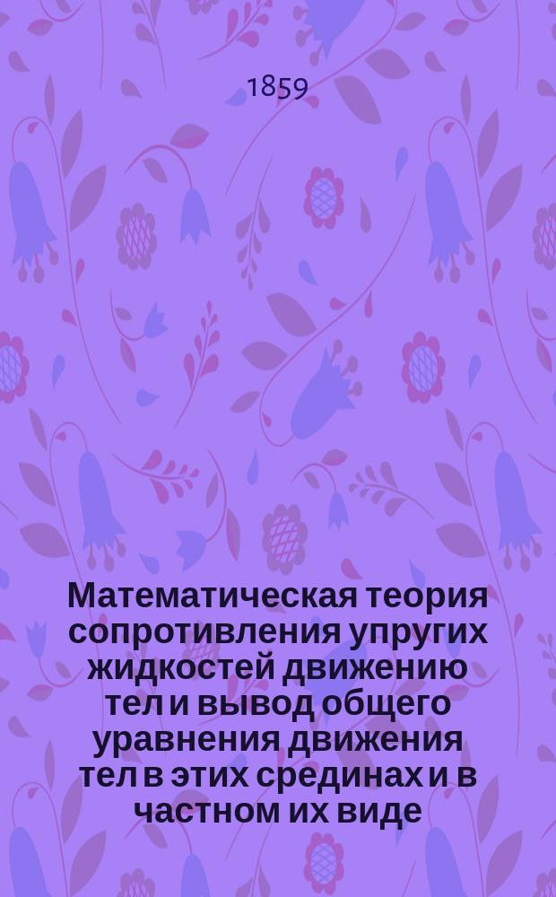 Математическая теория сопротивления упругих жидкостей движению тел и вывод общего уравнения движения тел в этих срединах и в частном их виде - пустом пространстве. [2]