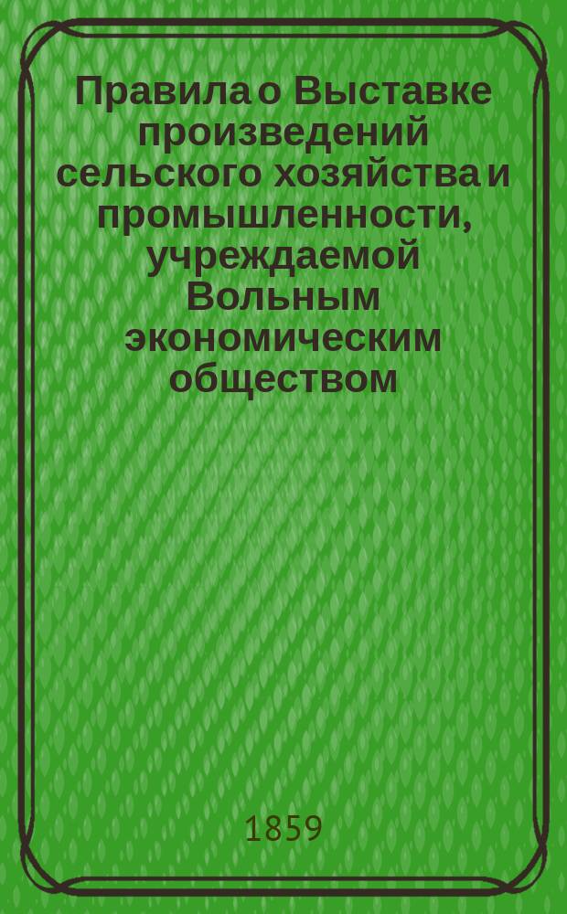 Правила о Выставке произведений сельского хозяйства и промышленности, учреждаемой Вольным экономическим обществом, в С.-Петербурге в 1860 году