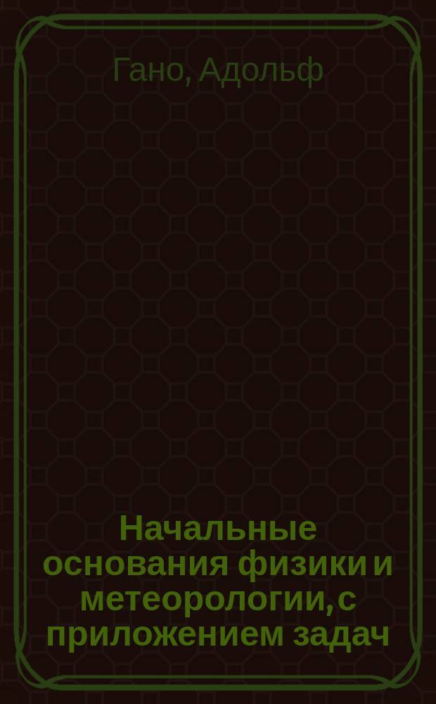 Начальные основания физики и метеорологии, с приложением задач : Пер. с фр. с 8-го изд. 1859 г