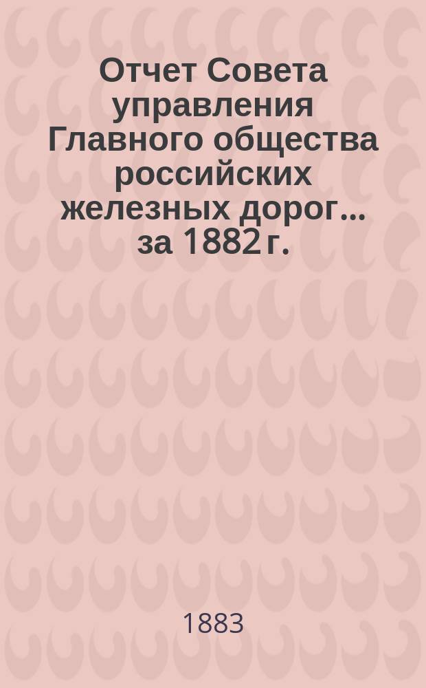 Отчет Совета управления Главного общества российских железных дорог... за 1882 г.