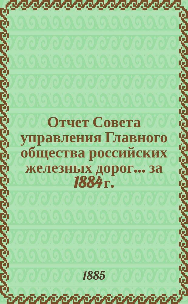 Отчет Совета управления Главного общества российских железных дорог... за 1884 г.