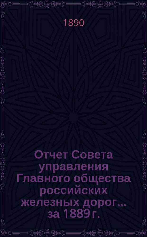 Отчет Совета управления Главного общества российских железных дорог... за 1889 г.