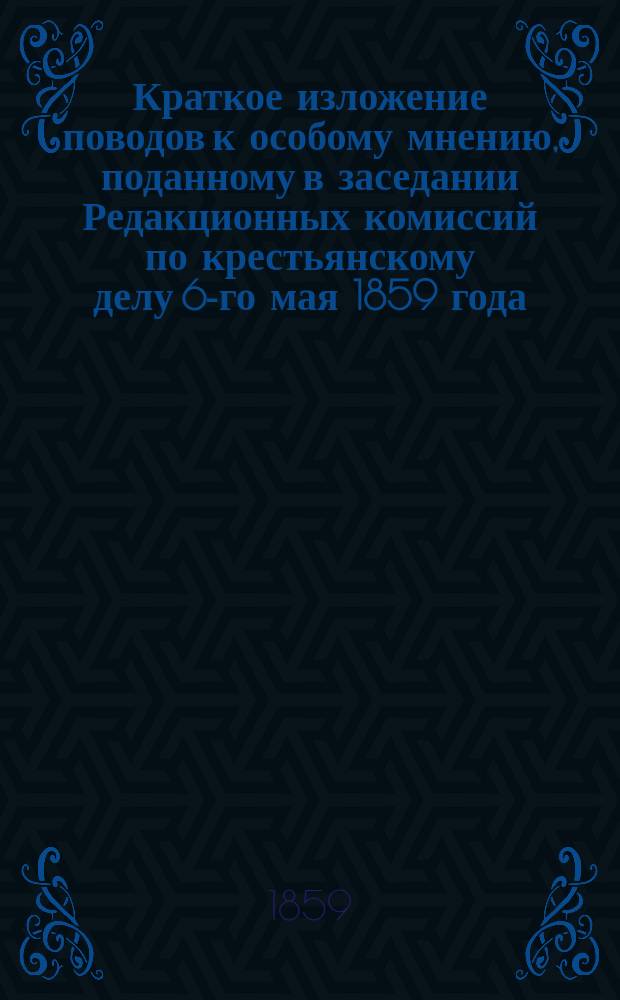 Краткое изложение поводов к особому мнению, поданному в заседании Редакционных комиссий по крестьянскому делу 6-го мая 1859 года : Выписка из высочайше утв. 4-го дек. 1858 г. журн. Глав. комитета. Особое мнение князя Паскевича и графа Шувалова по журналу Редакционных комиссий от 15 июня