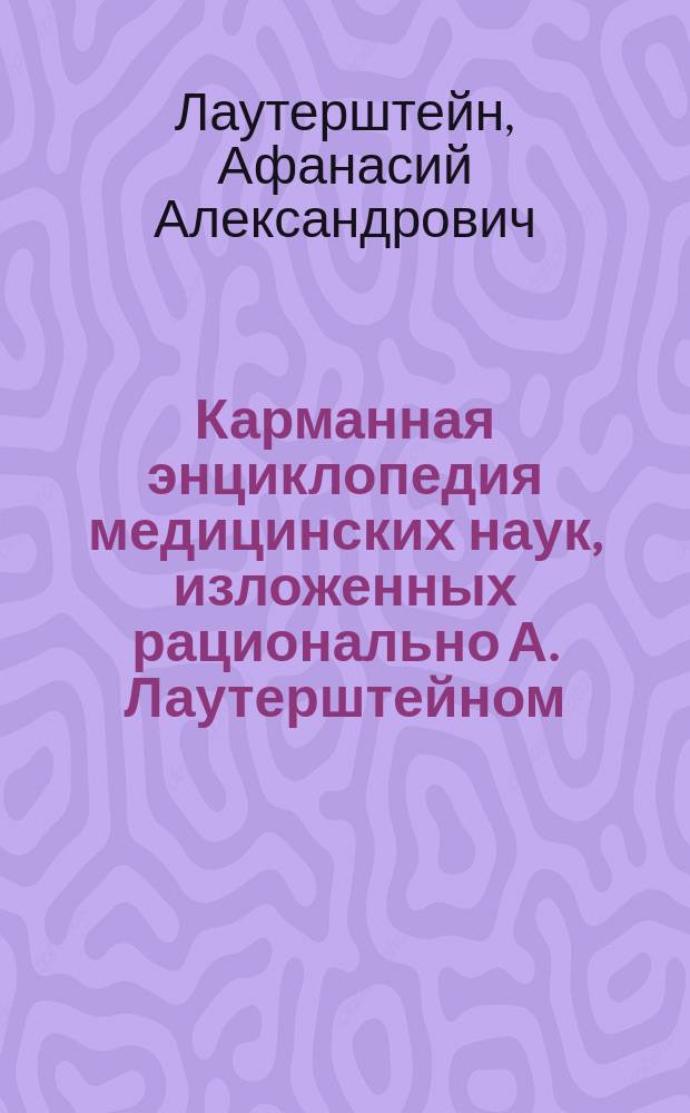 Карманная энциклопедия медицинских наук, изложенных рационально А. Лаутерштейном : Ч. 1-