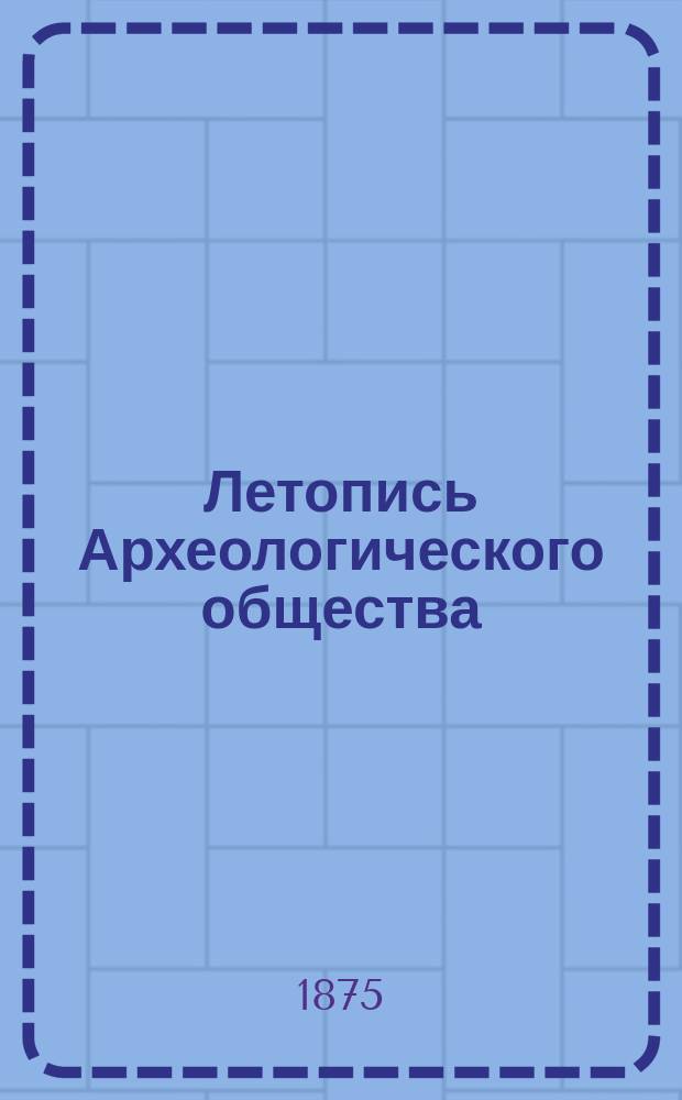 Летопись Археологического общества : Извлеч. из протоколов заседаний [Отт. раздела журн. Известия рус. археол. о-ва... ... 1874-1879 г.