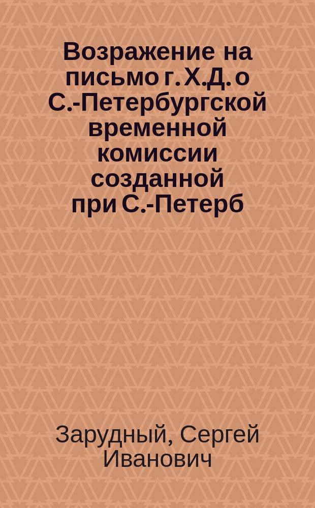 Возражение на письмо г. Х.Д. о С.-Петербургской временной комиссии [созданной при С.-Петерб. управе благочиния для разбора дел между нанимателями и рабочими, напеч. в "Русском вестнике", 1858, № 23