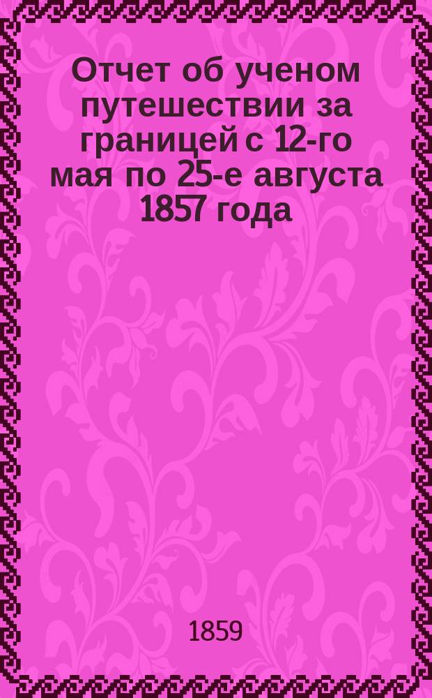 Отчет об ученом путешествии за границей с 12-го мая по 25-е августа 1857 года