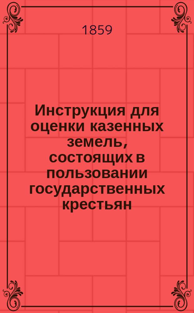 Инструкция для оценки казенных земель, состоящих в пользовании государственных крестьян : Подписано министром гос. имуществ 4 мая 1859 г