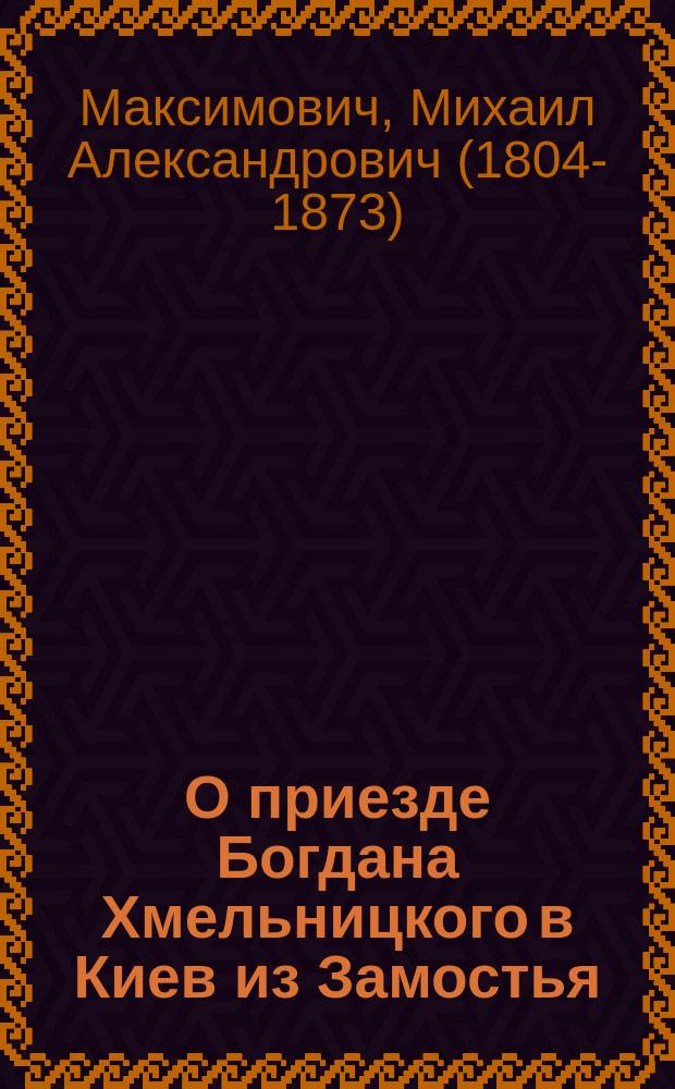 О приезде Богдана Хмельницкого в Киев из Замостья : (Пятое письмо к М.П. Погодину)