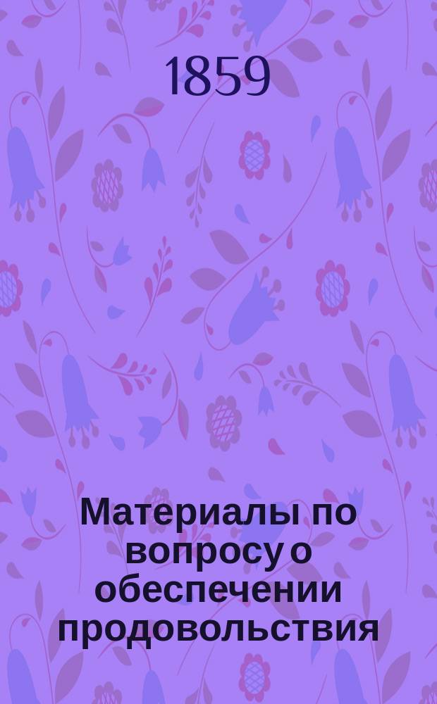 Материалы по вопросу о обеспечении продовольствия : [Ч. 1]. [Ч. 1] : Исторический обзор правительственных распоряжений по народному продовольствию в России